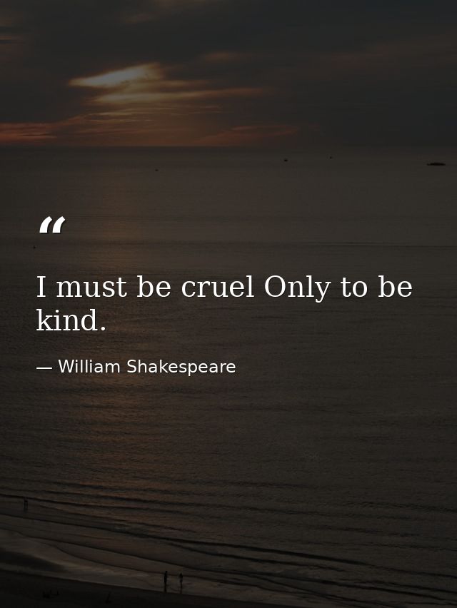 I must be cruel Only to be kind. — William Shakespeare