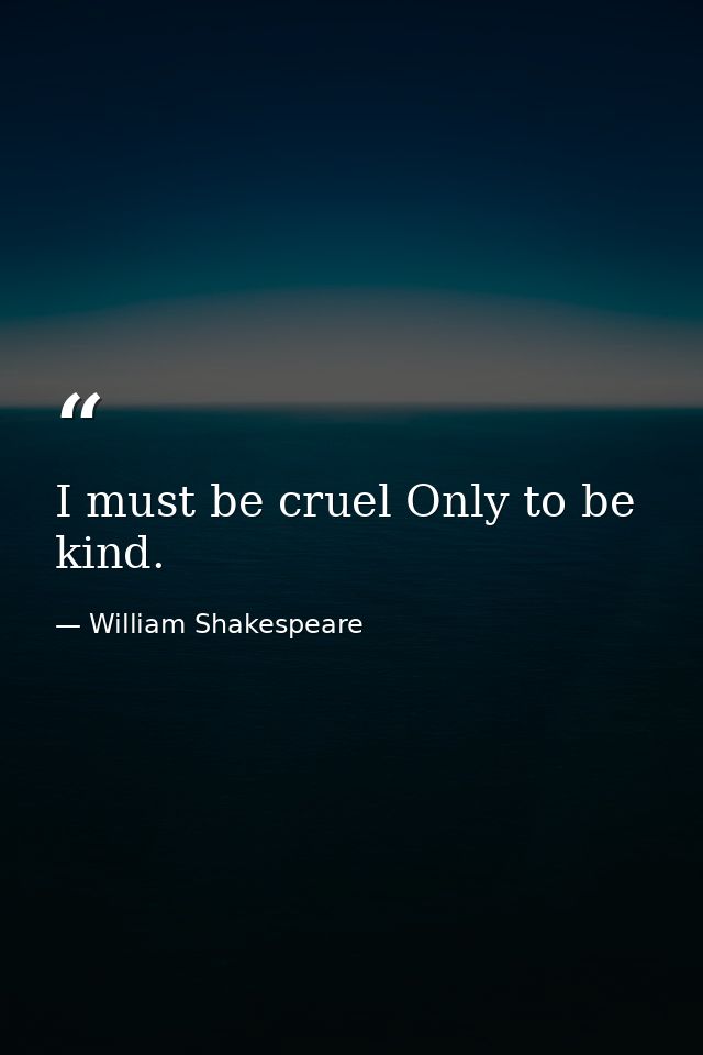 I must be cruel Only to be kind. — William Shakespeare