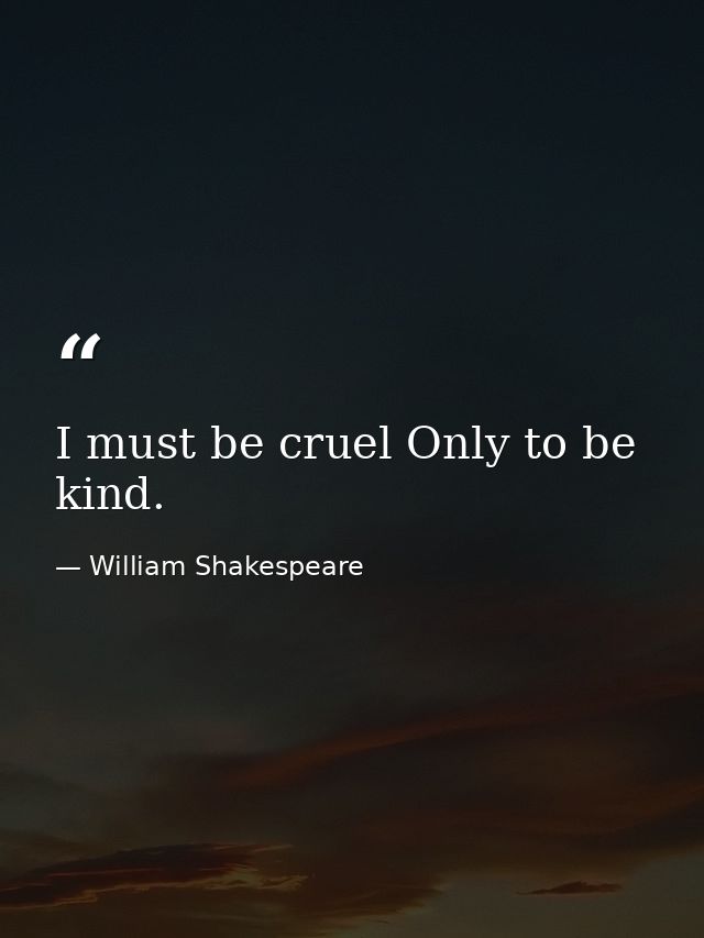 I must be cruel Only to be kind. — William Shakespeare