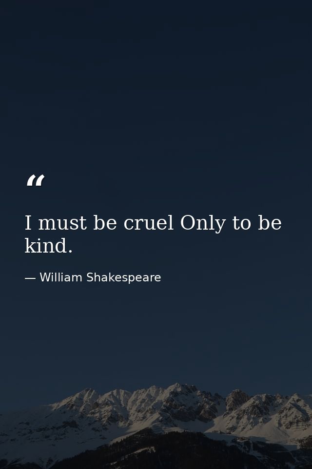 I must be cruel Only to be kind. — William Shakespeare