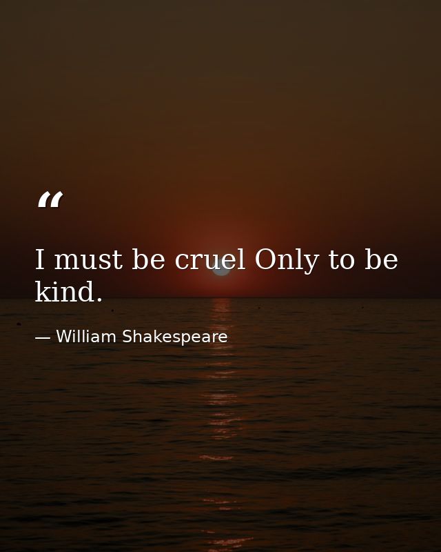 I must be cruel Only to be kind. — William Shakespeare
