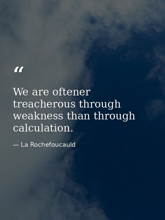 We are oftener treacherous through weakness than through calculation. — La Rochefoucauld