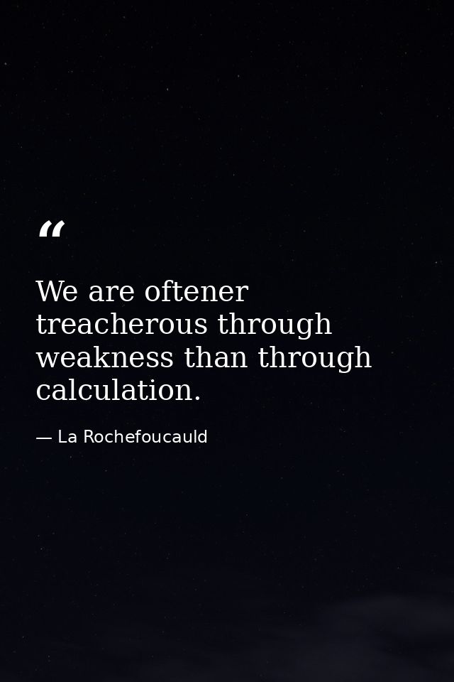 We are oftener treacherous through weakness than through calculation. — La Rochefoucauld