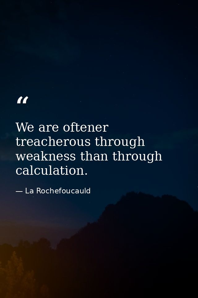 We are oftener treacherous through weakness than through calculation. — La Rochefoucauld