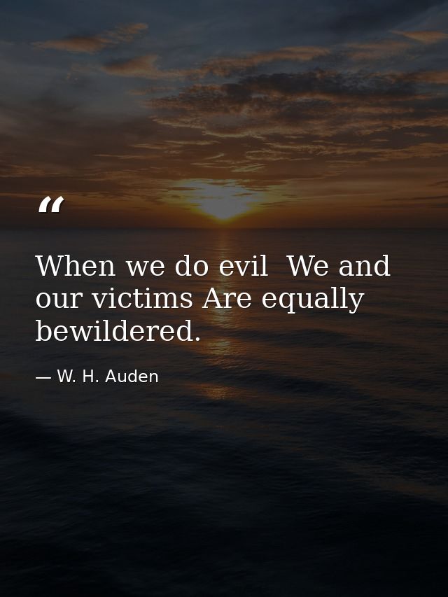 When we do evil  We and our victims Are equally bewildered. — W. H. Auden