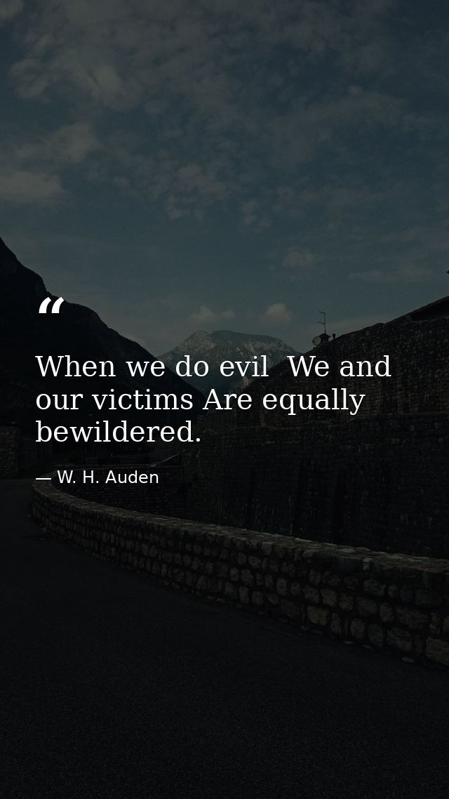 When we do evil  We and our victims Are equally bewildered. — W. H. Auden