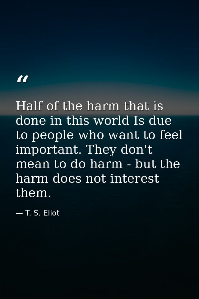 Half of the harm that is done in this world Is due to people who want to feel important. They don't mean to do harm - bu — T. S. Eliot