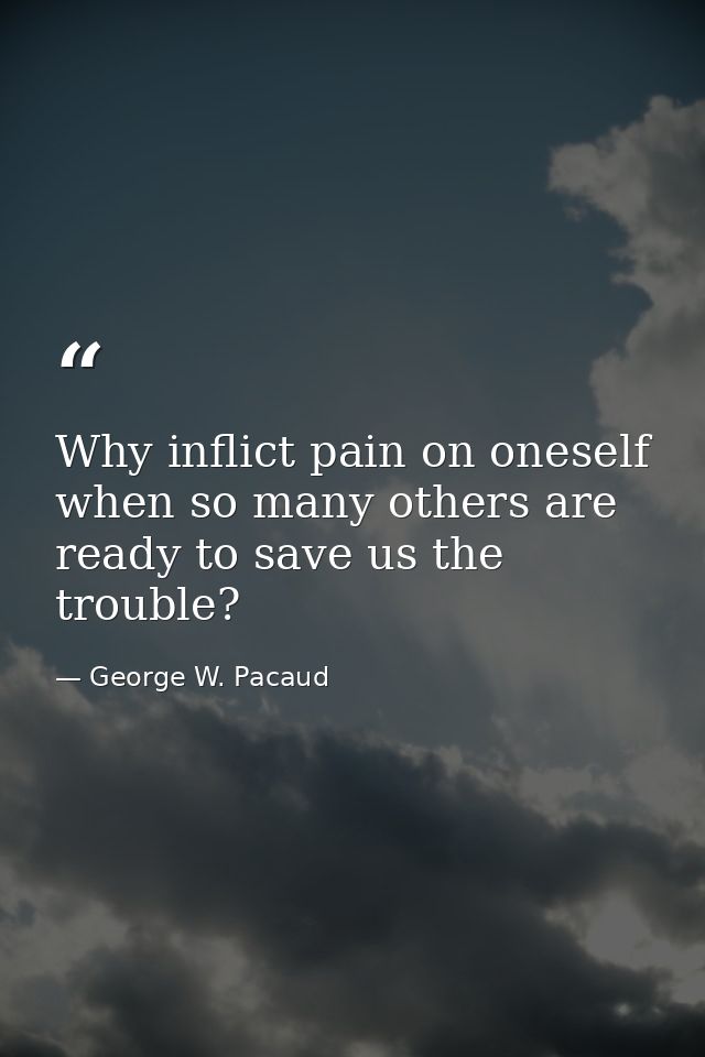 Why inflict pain on oneself  when so many others are ready to save us the trouble? — George W. Pacaud