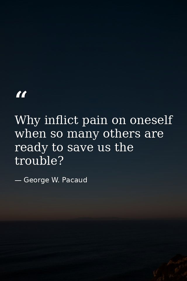 Why inflict pain on oneself  when so many others are ready to save us the trouble? — George W. Pacaud