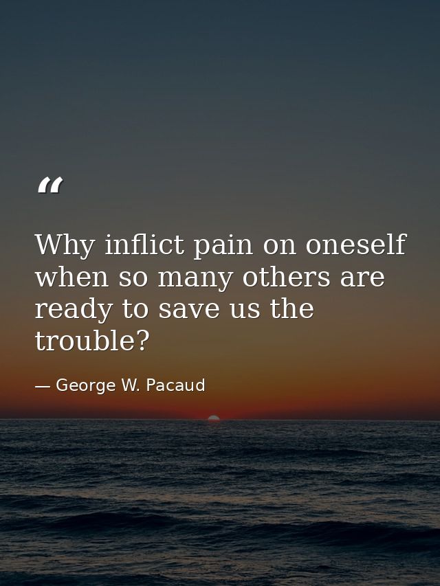 Why inflict pain on oneself  when so many others are ready to save us the trouble? — George W. Pacaud