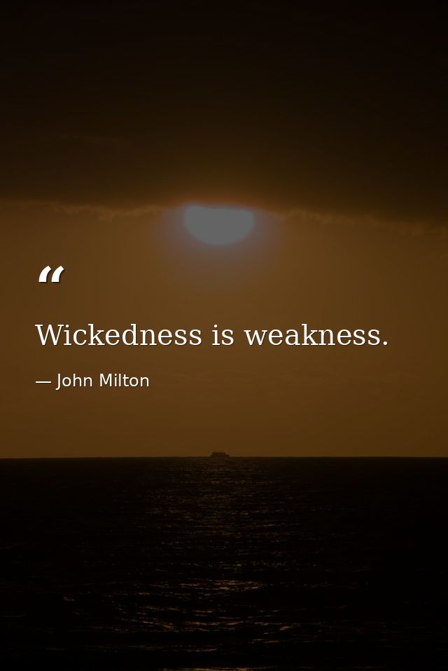 Wickedness is weakness. — John Milton
