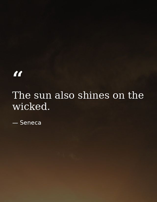 The sun also shines on the wicked. — Seneca