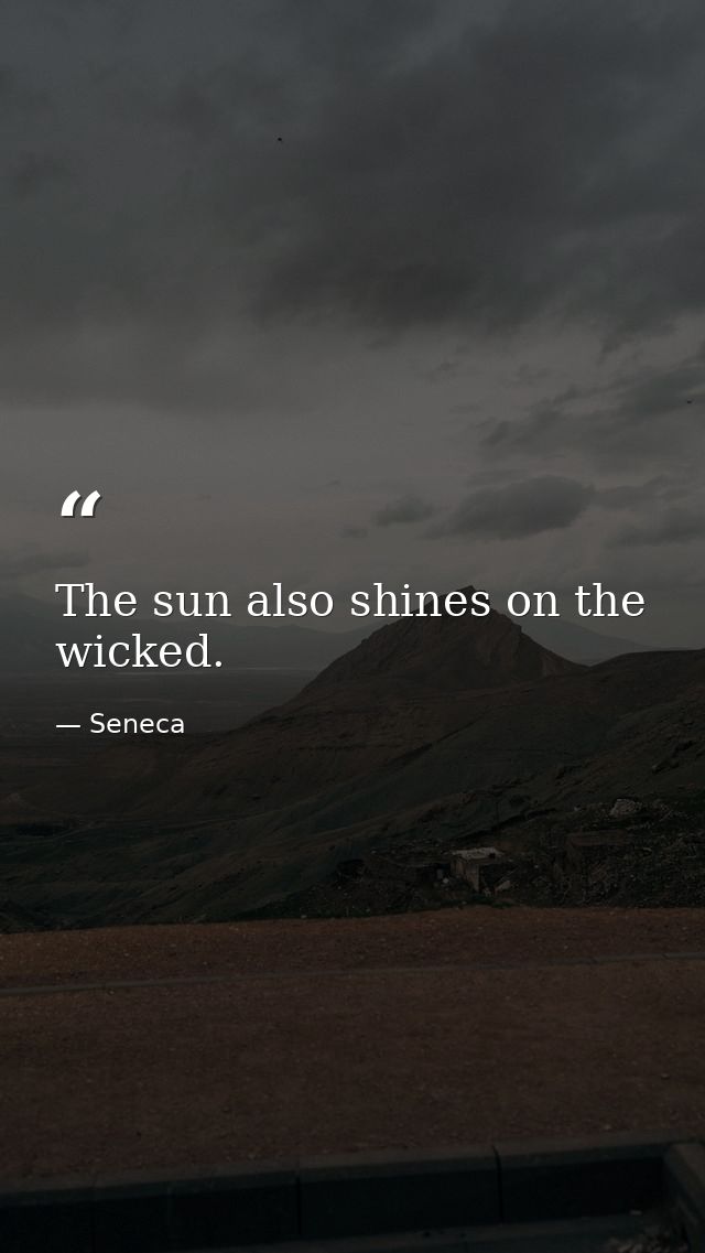 The sun also shines on the wicked. — Seneca