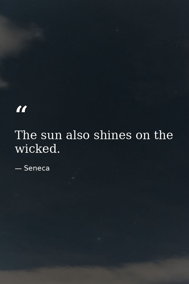 The sun also shines on the wicked. — Seneca