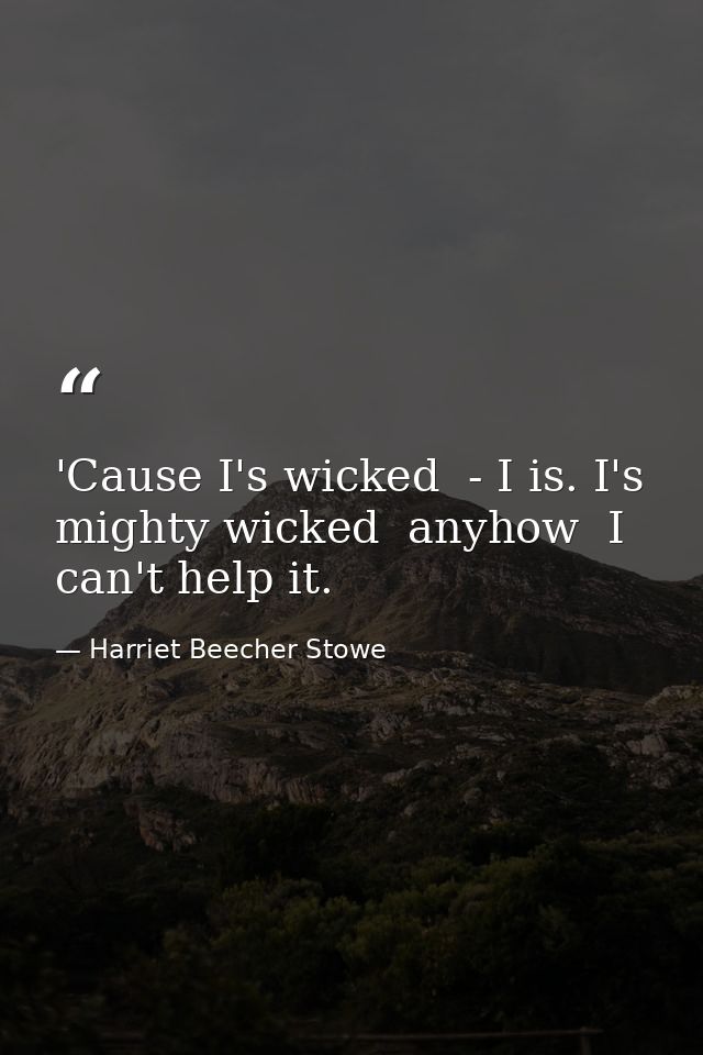 'Cause I's wicked  - I is. I's mighty wicked  anyhow  I can't help it. — Harriet Beecher Stowe