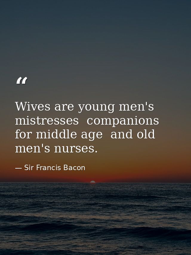 Wives are young men's mistresses  companions for middle age  and old men's nurses. — Sir Francis Bacon