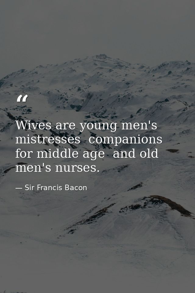 Wives are young men's mistresses  companions for middle age  and old men's nurses. — Sir Francis Bacon