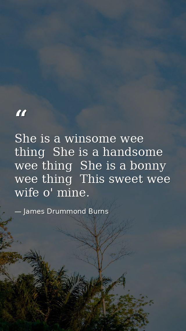 She is a winsome wee thing  She is a handsome wee thing  She is a bonny wee thing  This sweet wee wife o' mine. — James Drummond Burns