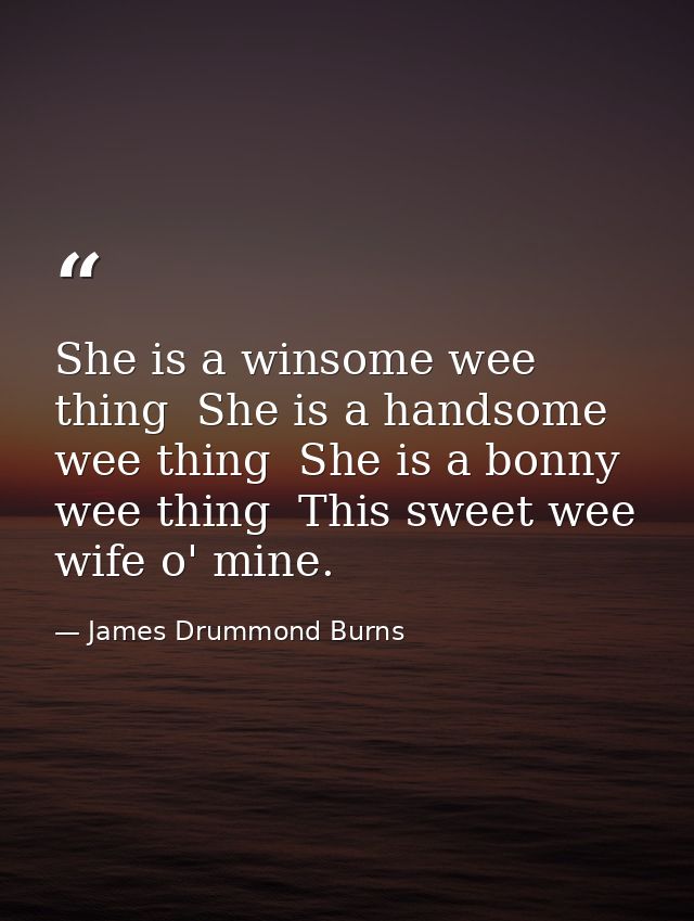 She is a winsome wee thing  She is a handsome wee thing  She is a bonny wee thing  This sweet wee wife o' mine. — James Drummond Burns