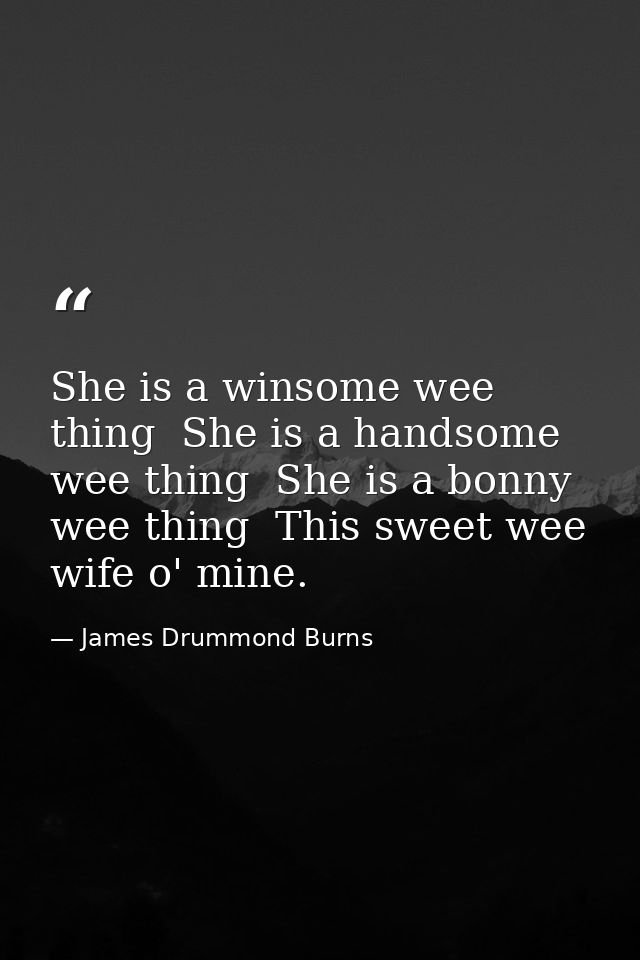 She is a winsome wee thing  She is a handsome wee thing  She is a bonny wee thing  This sweet wee wife o' mine. — James Drummond Burns