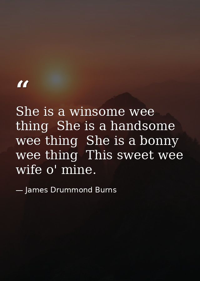 She is a winsome wee thing  She is a handsome wee thing  She is a bonny wee thing  This sweet wee wife o' mine. — James Drummond Burns