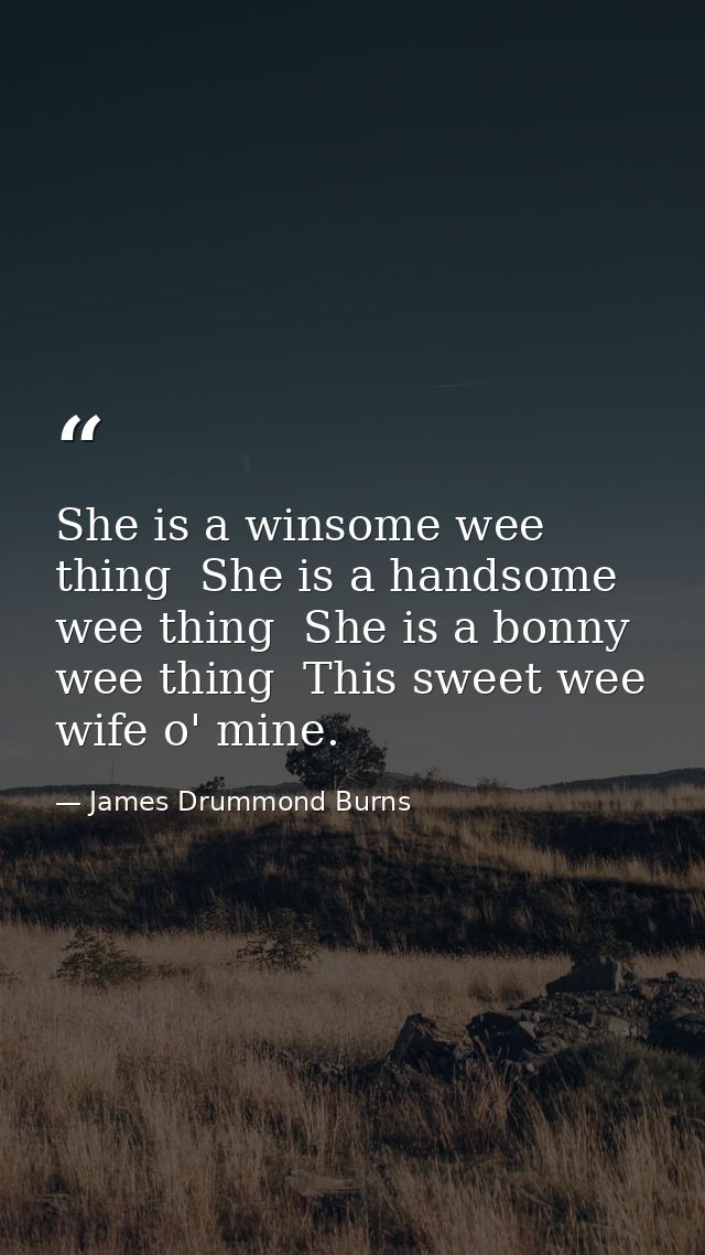 She is a winsome wee thing  She is a handsome wee thing  She is a bonny wee thing  This sweet wee wife o' mine. — James Drummond Burns