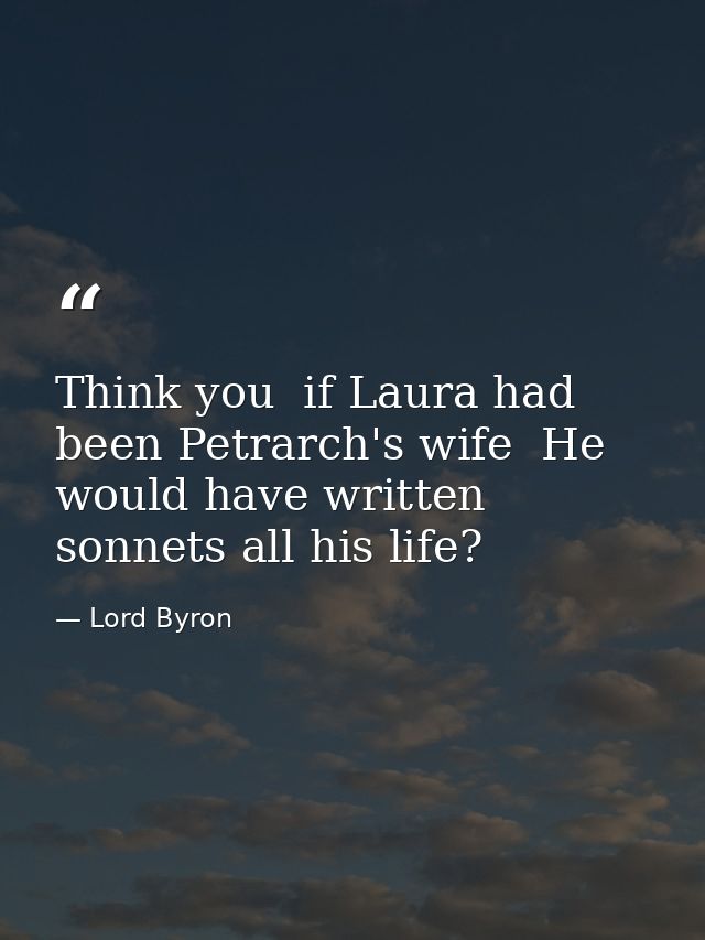 Think you  if Laura had been Petrarch's wife  He would have written sonnets all his life? — Lord Byron