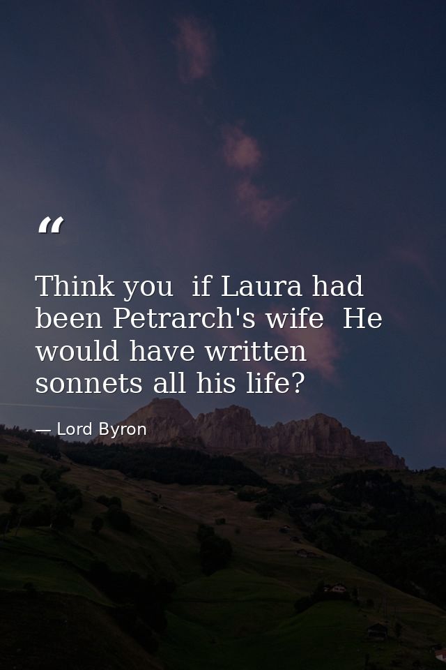 Think you  if Laura had been Petrarch's wife  He would have written sonnets all his life? — Lord Byron