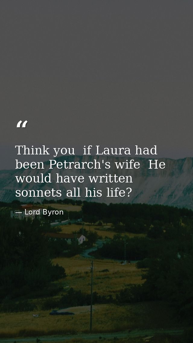 Think you  if Laura had been Petrarch's wife  He would have written sonnets all his life? — Lord Byron