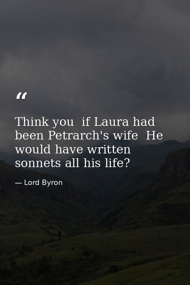 Think you  if Laura had been Petrarch's wife  He would have written sonnets all his life? — Lord Byron