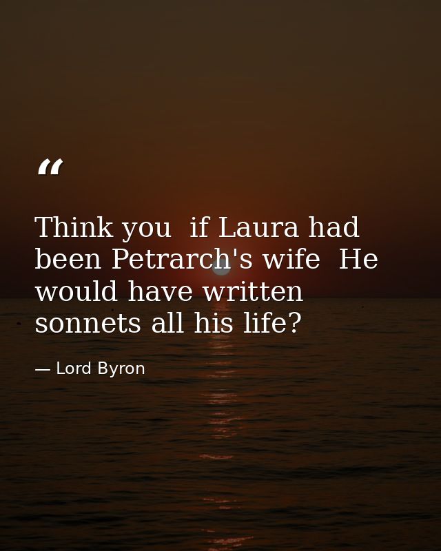 Think you  if Laura had been Petrarch's wife  He would have written sonnets all his life? — Lord Byron