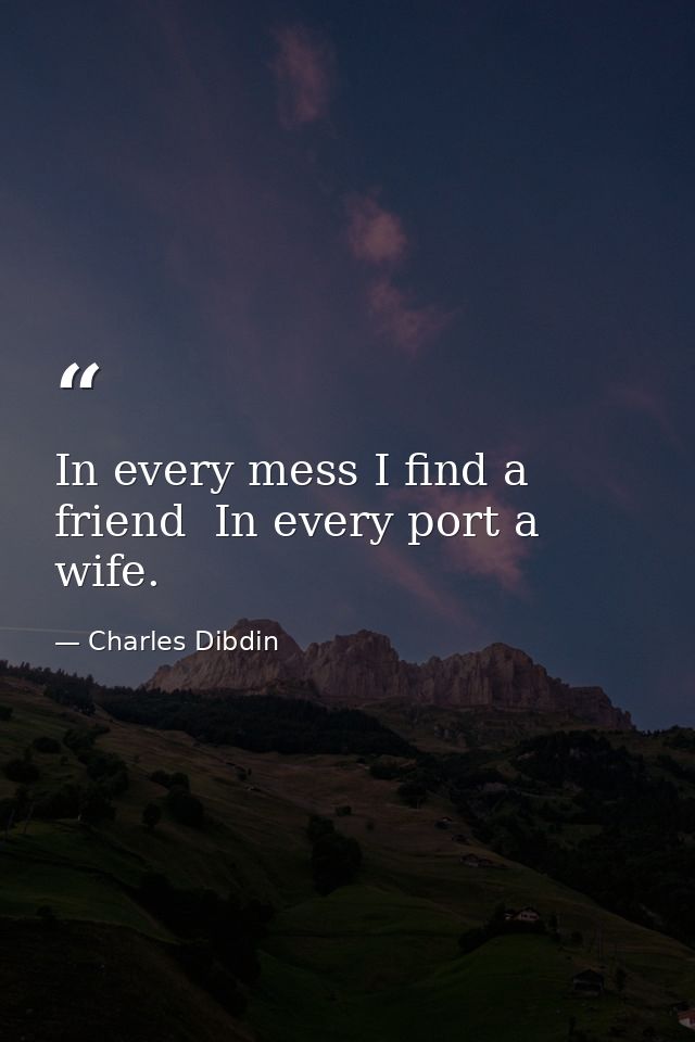In every mess I find a friend  In every port a wife. — Charles Dibdin