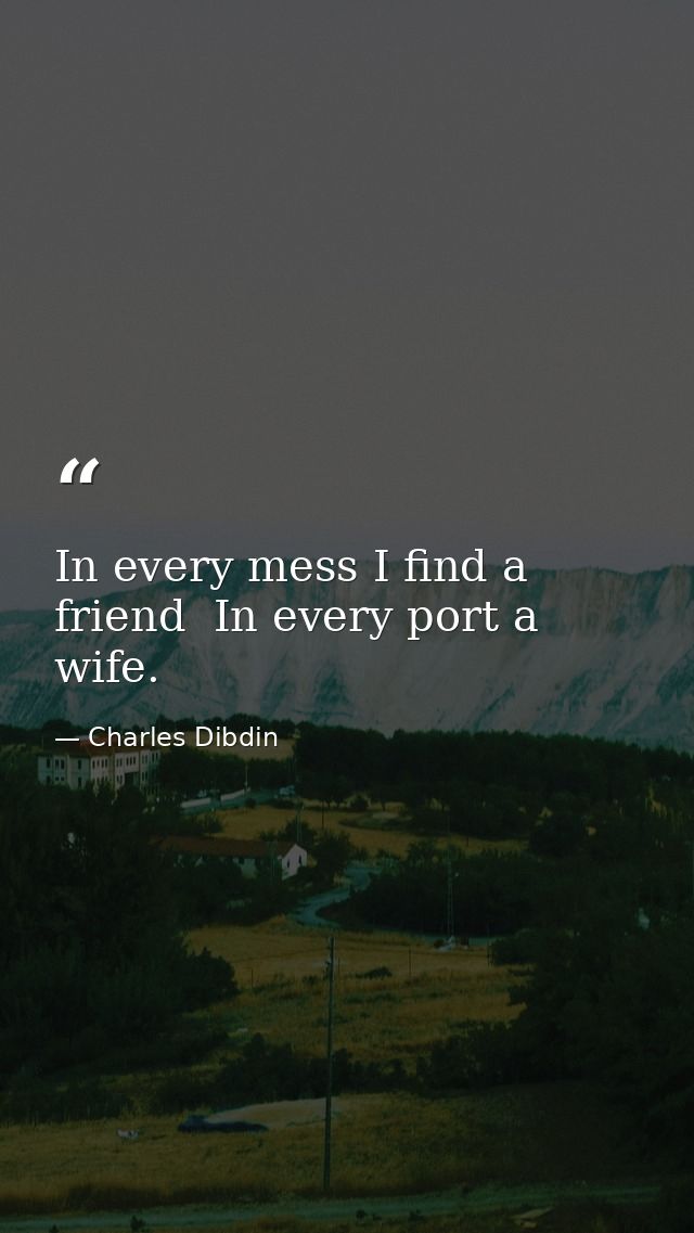 In every mess I find a friend  In every port a wife. — Charles Dibdin