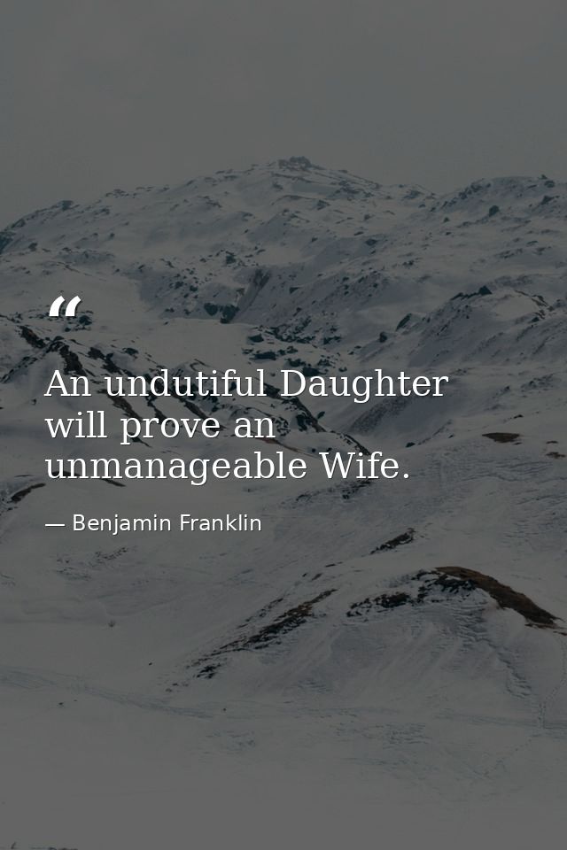 An undutiful Daughter will prove an unmanageable Wife. — Benjamin Franklin