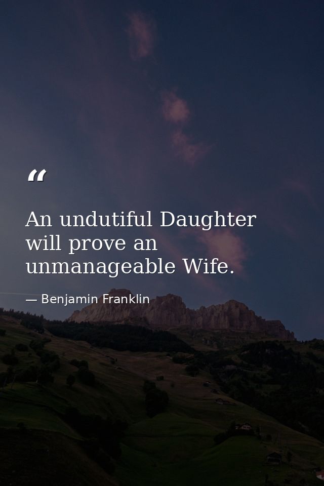 An undutiful Daughter will prove an unmanageable Wife. — Benjamin Franklin