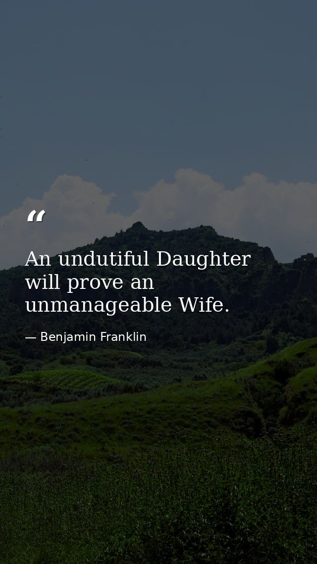 An undutiful Daughter will prove an unmanageable Wife. — Benjamin Franklin