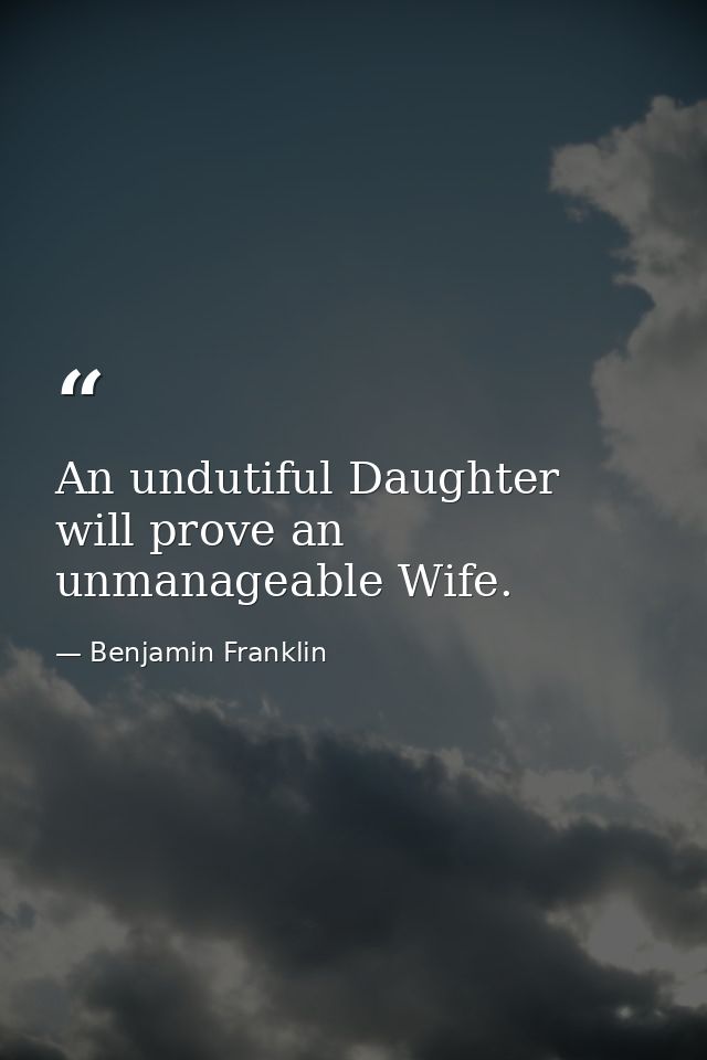 An undutiful Daughter will prove an unmanageable Wife. — Benjamin Franklin