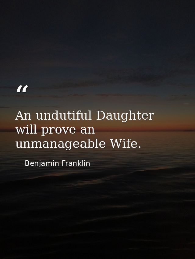 An undutiful Daughter will prove an unmanageable Wife. — Benjamin Franklin