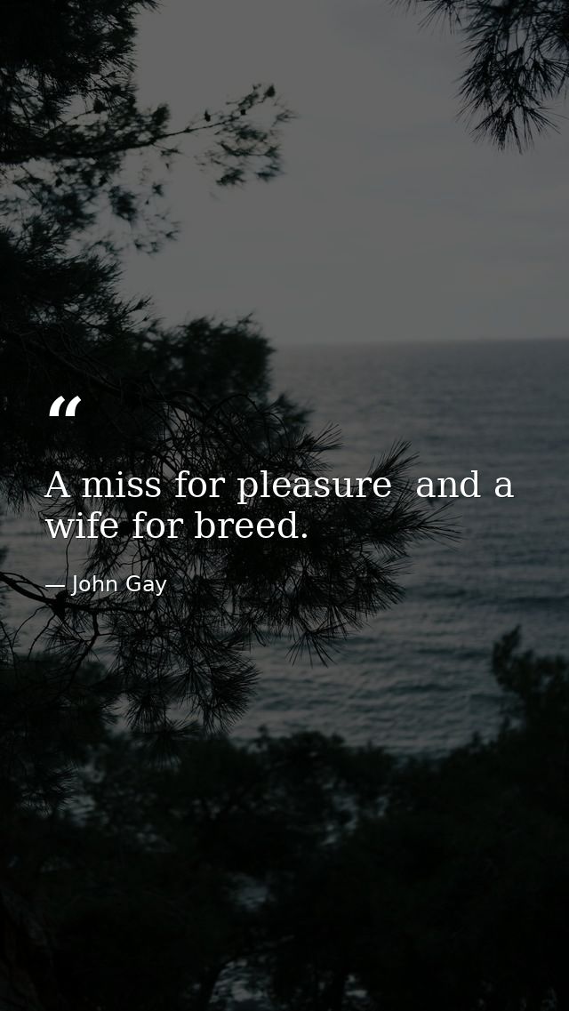 A miss for pleasure  and a wife for breed. — John Gay
