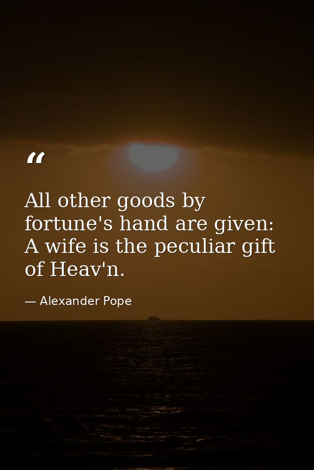 All other goods by fortune's hand are given: A wife is the peculiar gift of Heav'n. — Alexander Pope