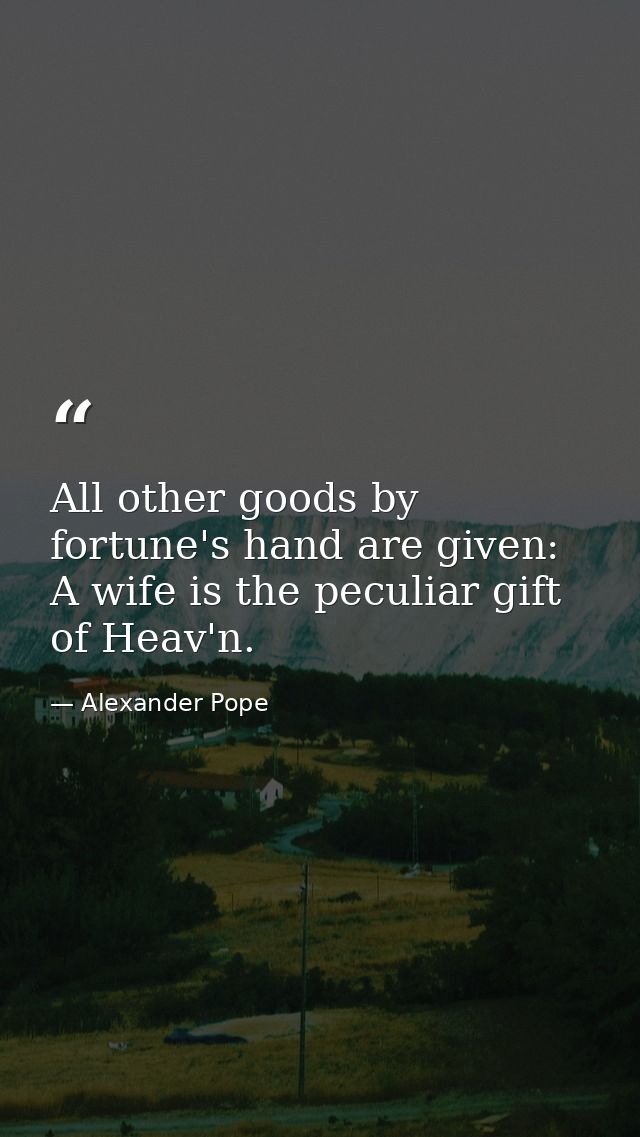 All other goods by fortune's hand are given: A wife is the peculiar gift of Heav'n. — Alexander Pope