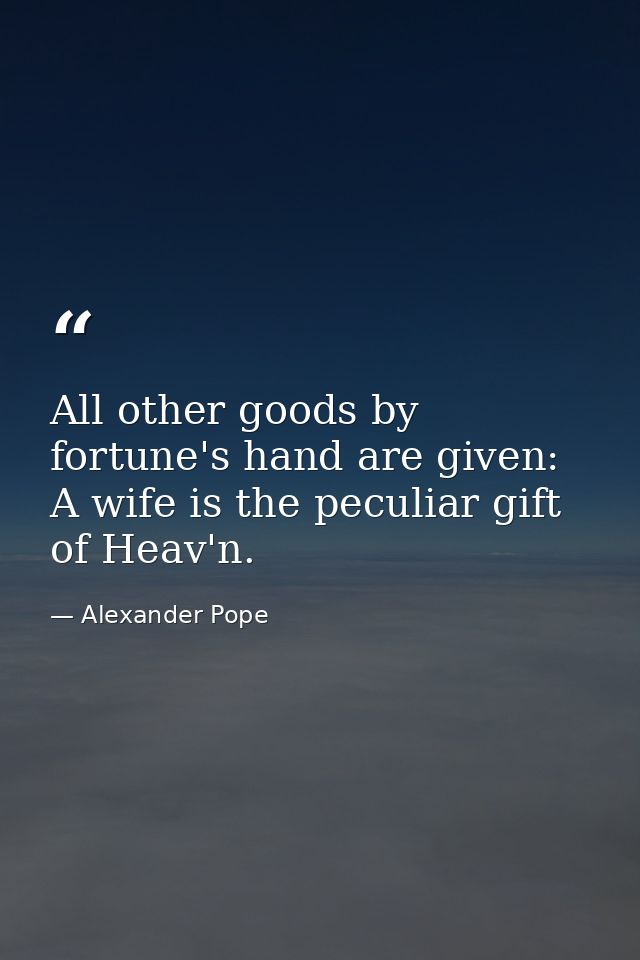 All other goods by fortune's hand are given: A wife is the peculiar gift of Heav'n. — Alexander Pope