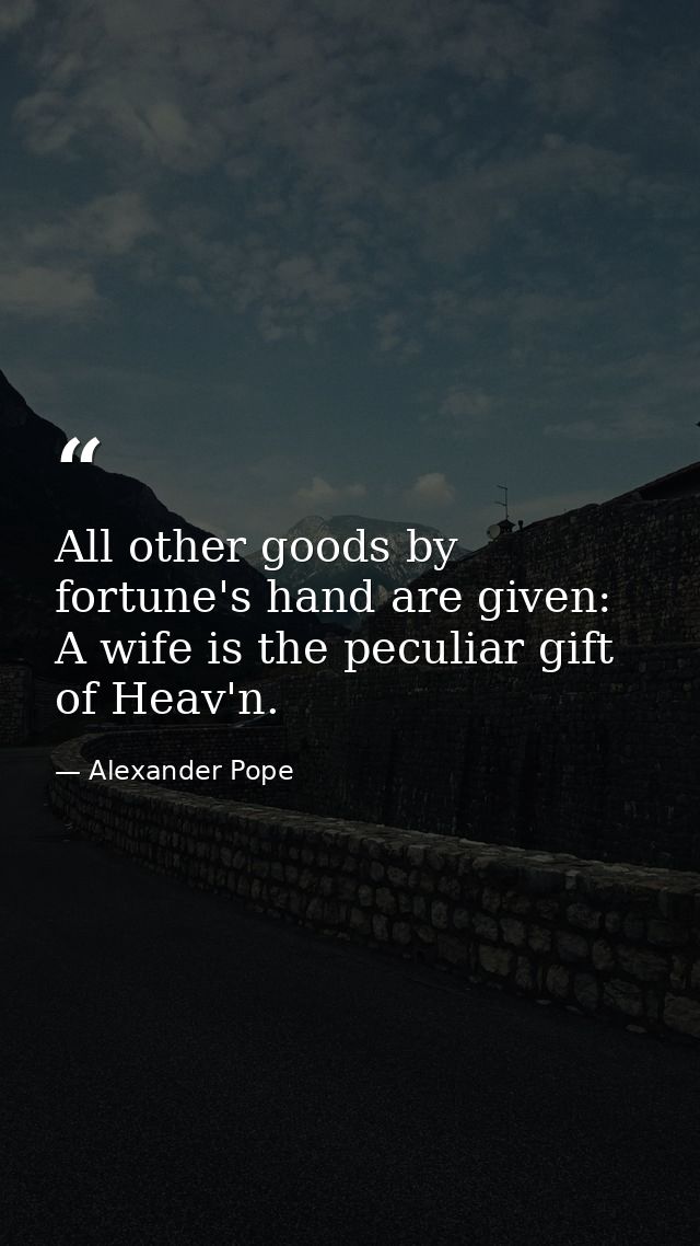 All other goods by fortune's hand are given: A wife is the peculiar gift of Heav'n. — Alexander Pope