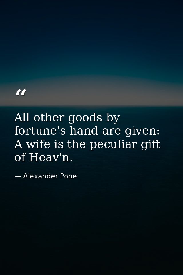 All other goods by fortune's hand are given: A wife is the peculiar gift of Heav'n. — Alexander Pope