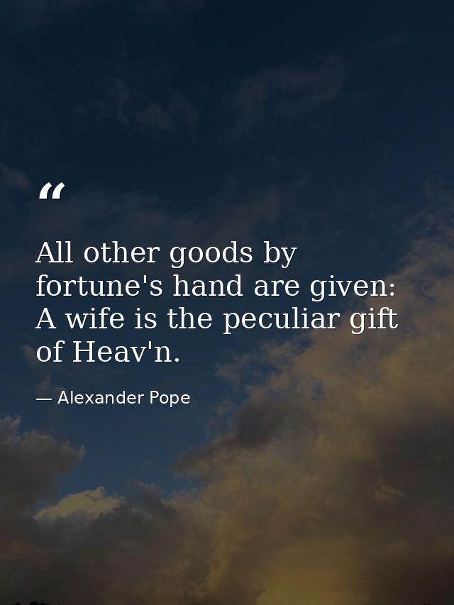 All other goods by fortune's hand are given: A wife is the peculiar gift of Heav'n. — Alexander Pope