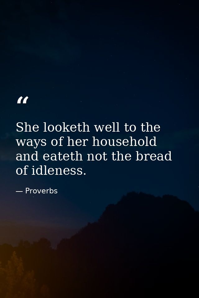 She looketh well to the ways of her household  and eateth not the bread of idleness. — Proverbs
