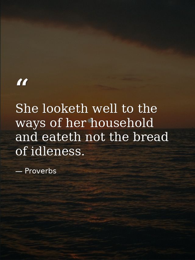 She looketh well to the ways of her household  and eateth not the bread of idleness. — Proverbs