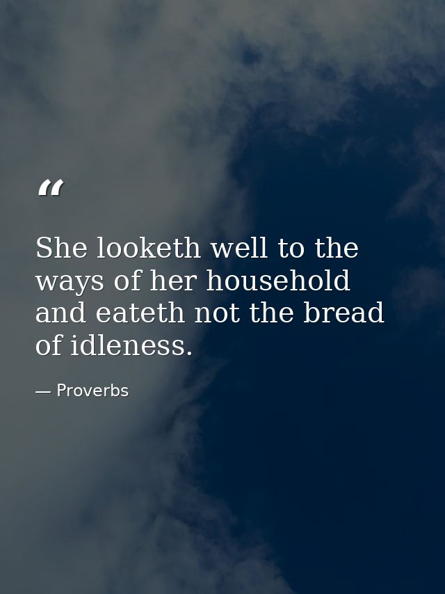 She looketh well to the ways of her household  and eateth not the bread of idleness. — Proverbs