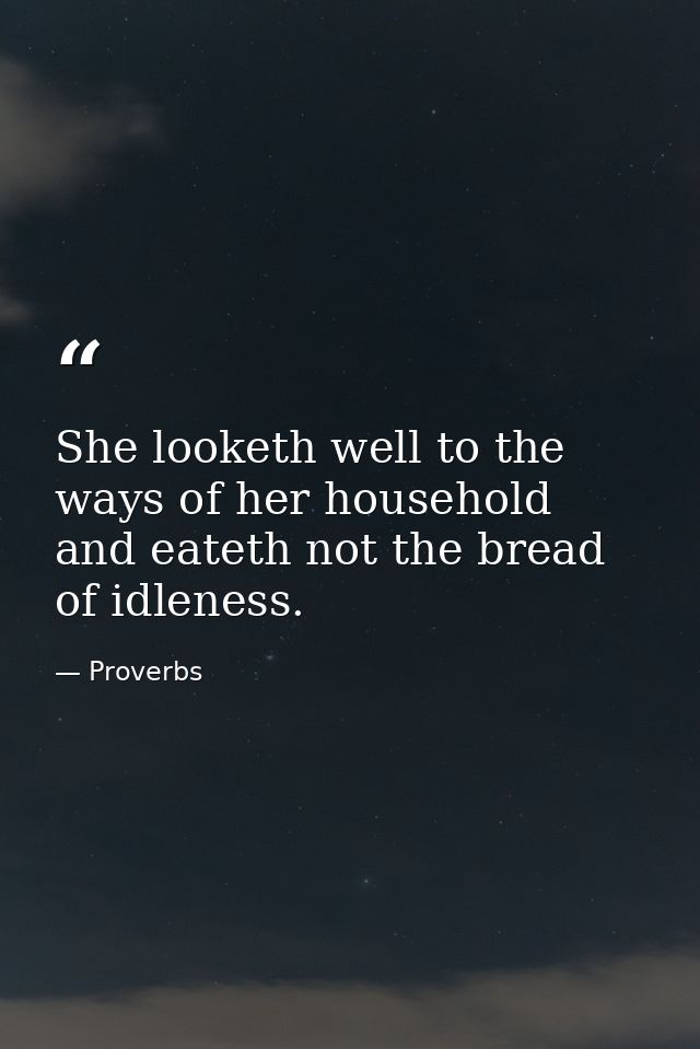 She looketh well to the ways of her household  and eateth not the bread of idleness. — Proverbs