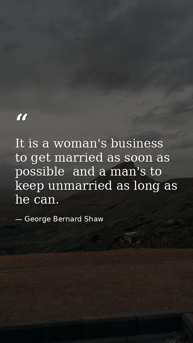 It is a woman's business to get married as soon as possible  and a man's to keep unmarried as long as he can. — George Bernard Shaw